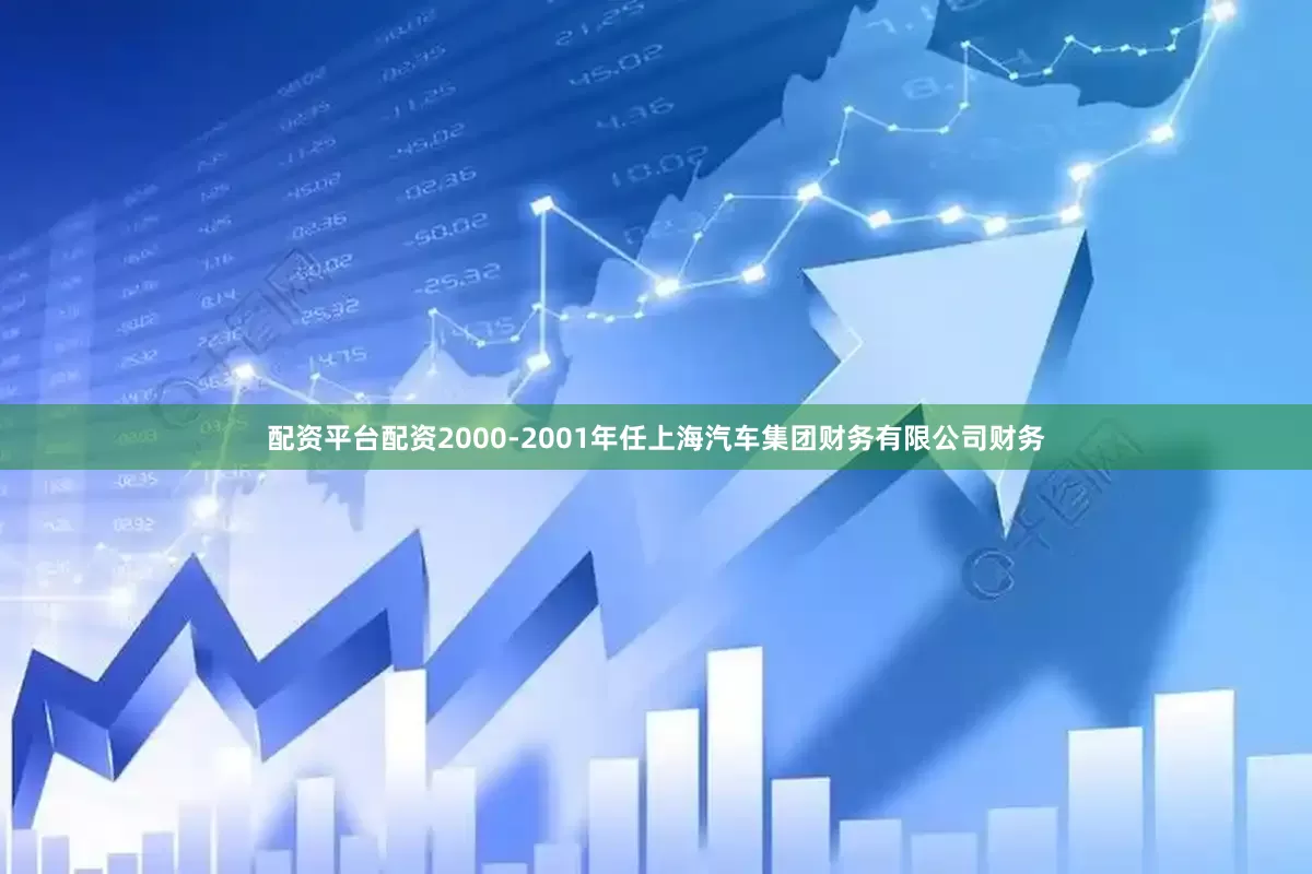 配资平台配资2000-2001年任上海汽车集团财务有限公司财务