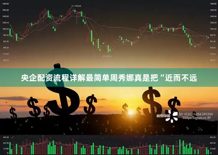 央企配资流程详解最简单周秀娜真是把“近而不远