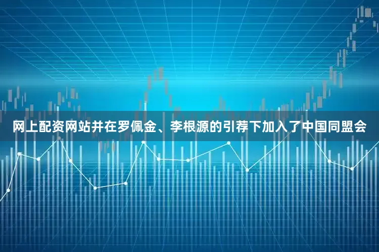 网上配资网站并在罗佩金、李根源的引荐下加入了中国同盟会