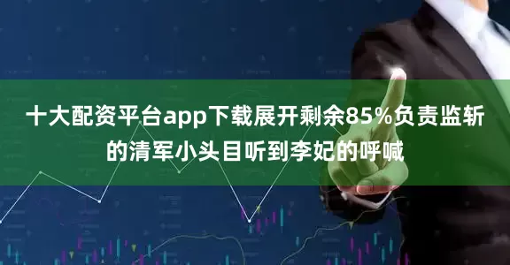 十大配资平台app下载展开剩余85%负责监斩的清军小头目听到李妃的呼喊