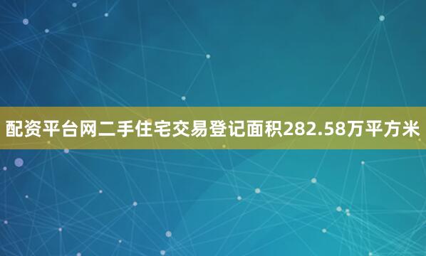 配资平台网二手住宅交易登记面积282.58万平方米