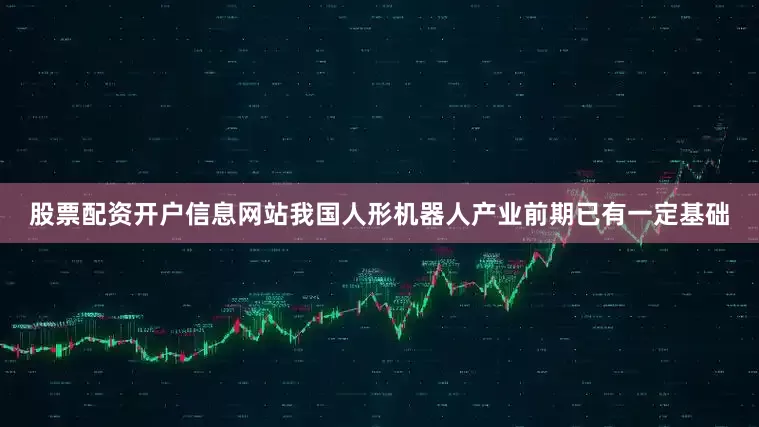 股票配资开户信息网站我国人形机器人产业前期已有一定基础