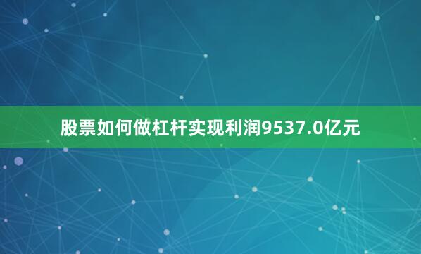 股票如何做杠杆实现利润9537.0亿元