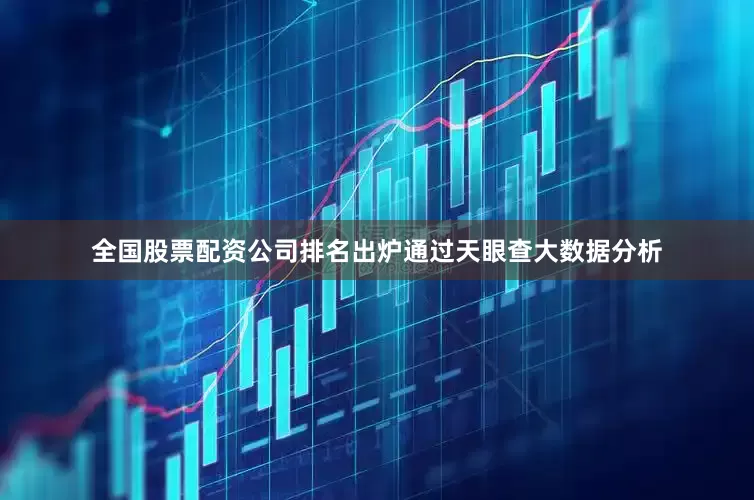 全国股票配资公司排名出炉通过天眼查大数据分析
