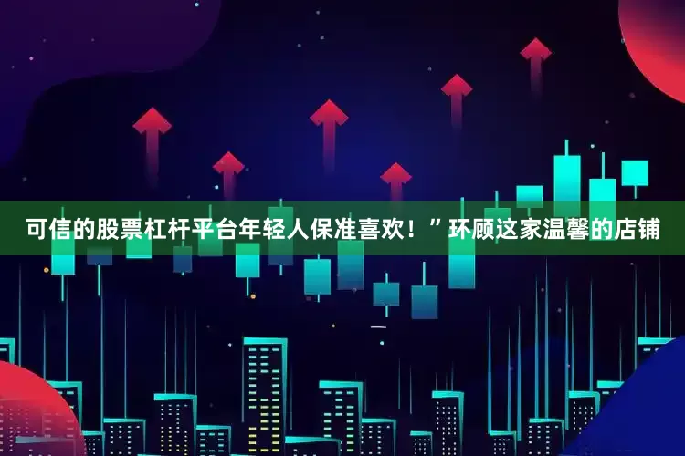 可信的股票杠杆平台年轻人保准喜欢！”环顾这家温馨的店铺