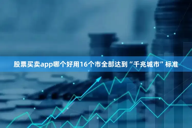 股票买卖app哪个好用16个市全部达到“千兆城市”标准