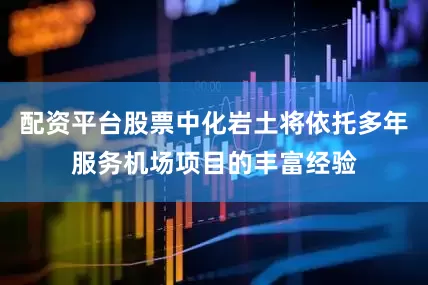 配资平台股票中化岩土将依托多年服务机场项目的丰富经验