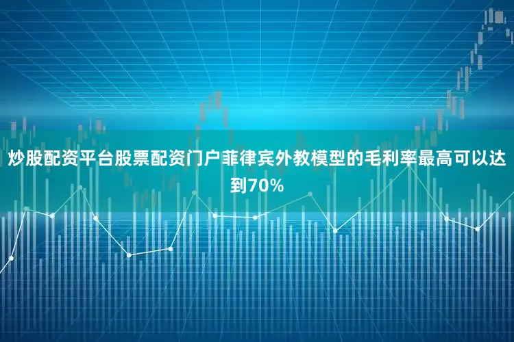 炒股配资平台股票配资门户菲律宾外教模型的毛利率最高可以达到70%