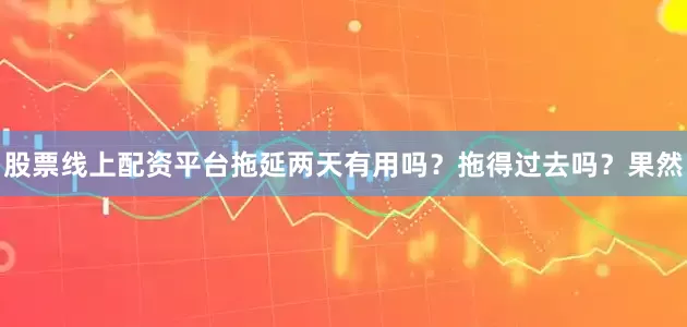 股票线上配资平台拖延两天有用吗？拖得过去吗？果然