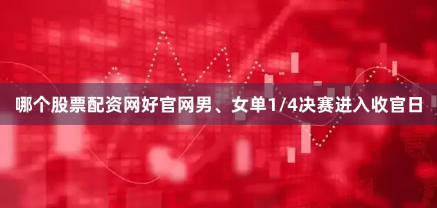 哪个股票配资网好官网男、女单1/4决赛进入收官日