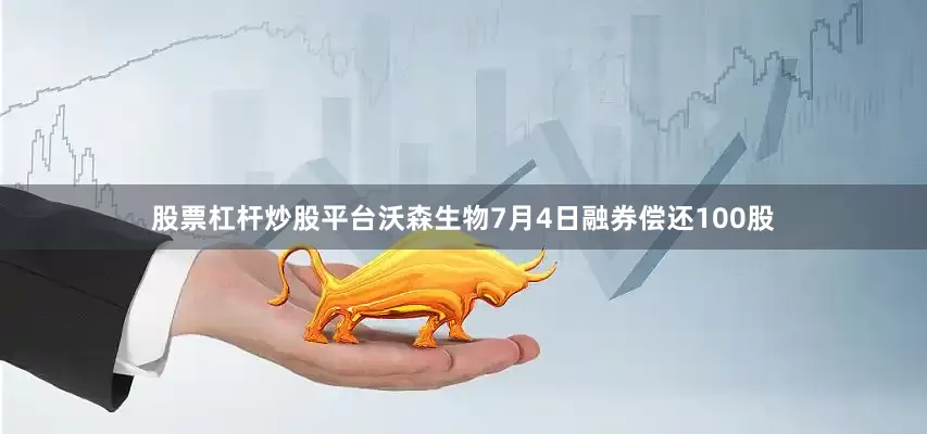 股票杠杆炒股平台沃森生物7月4日融券偿还100股