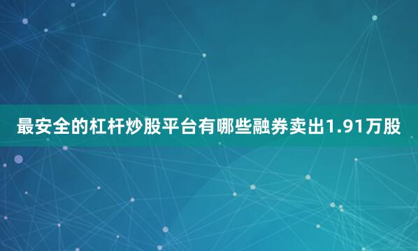 最安全的杠杆炒股平台有哪些融券卖出1.91万股