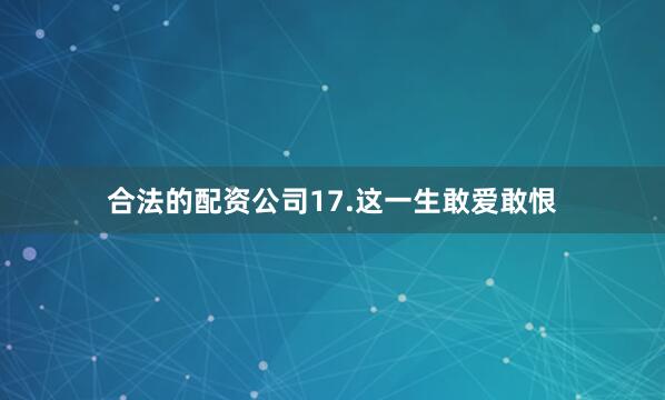 合法的配资公司　　17.这一生敢爱敢恨
