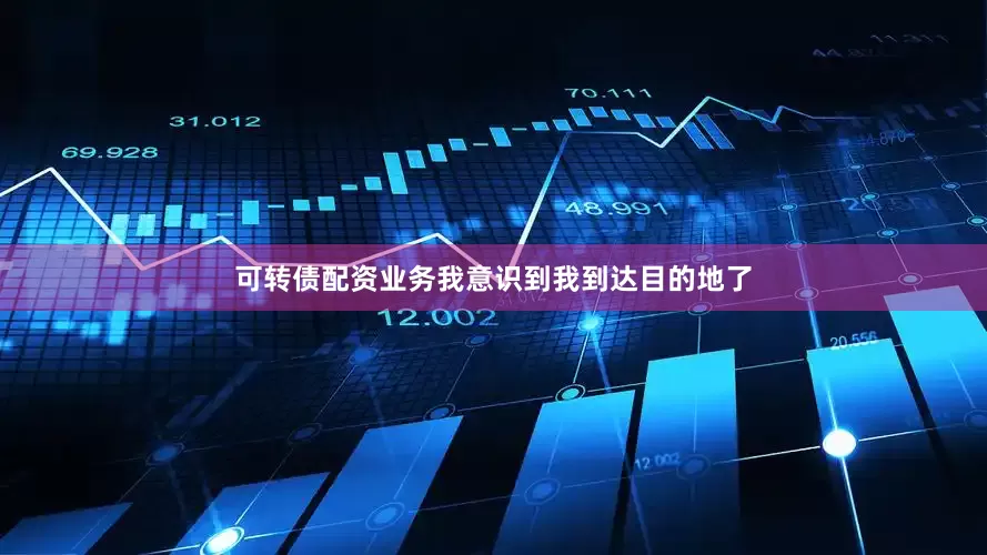 可转债配资业务我意识到我到达目的地了