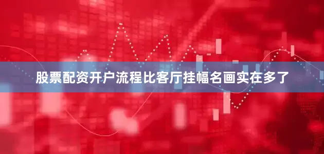 股票配资开户流程比客厅挂幅名画实在多了