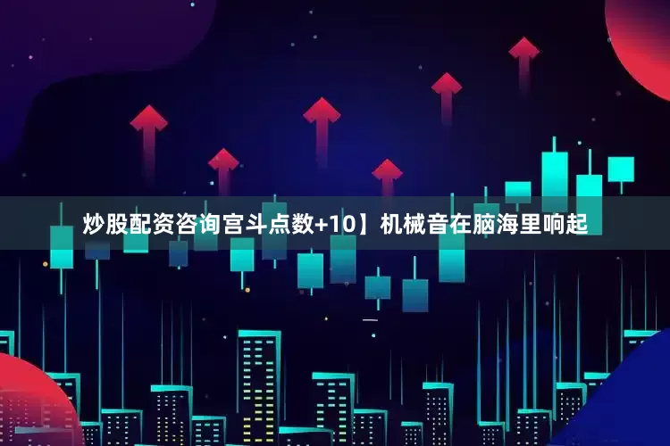 炒股配资咨询宫斗点数+10】机械音在脑海里响起