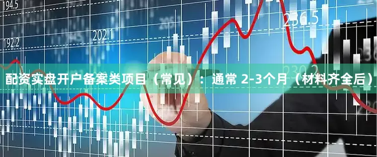 配资实盘开户备案类项目（常见）：通常 2-3个月（材料齐全后）