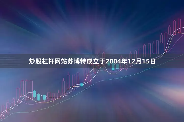 炒股杠杆网站苏博特成立于2004年12月15日