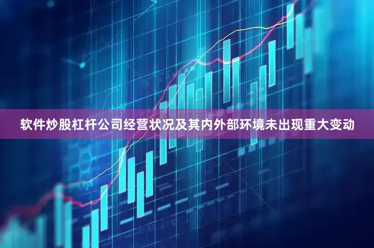 软件炒股杠杆公司经营状况及其内外部环境未出现重大变动