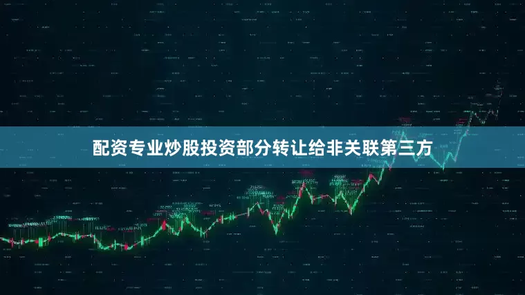 配资专业炒股投资部分转让给非关联第三方