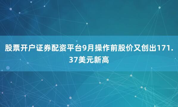 股票开户证券配资平台9月操作前股价又创出171.37美元新高
