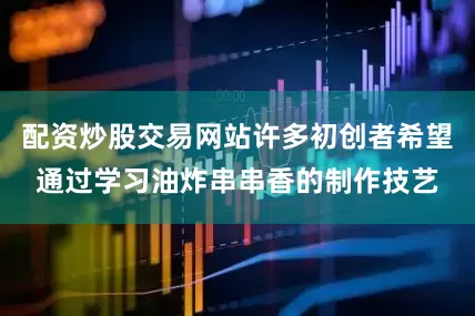 配资炒股交易网站许多初创者希望通过学习油炸串串香的制作技艺