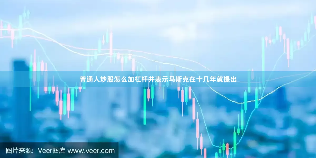 普通人炒股怎么加杠杆并表示马斯克在十几年就提出