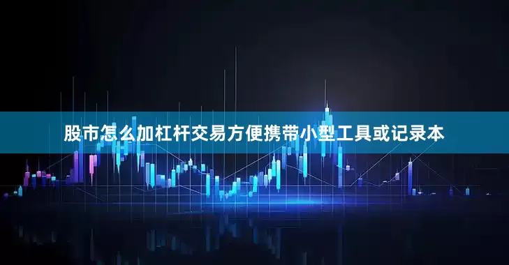 股市怎么加杠杆交易方便携带小型工具或记录本
