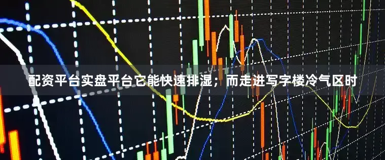 配资平台实盘平台它能快速排湿；而走进写字楼冷气区时