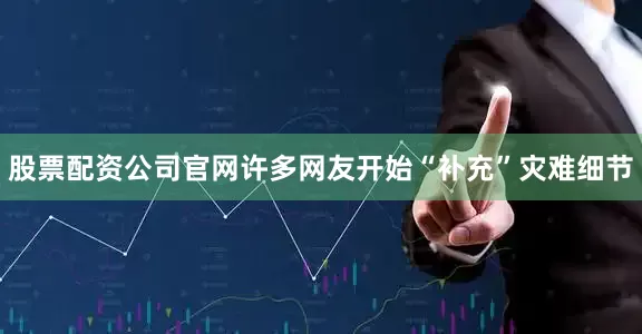 股票配资公司官网许多网友开始“补充”灾难细节