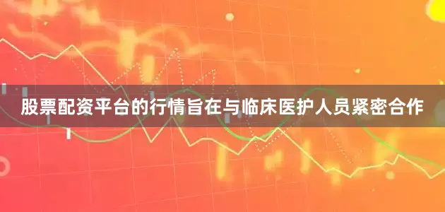 股票配资平台的行情旨在与临床医护人员紧密合作