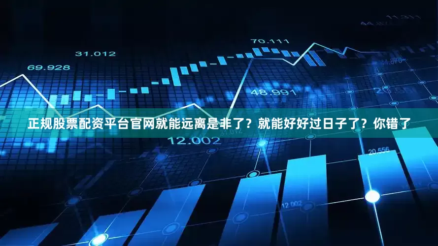 正规股票配资平台官网就能远离是非了？就能好好过日子了？你错了
