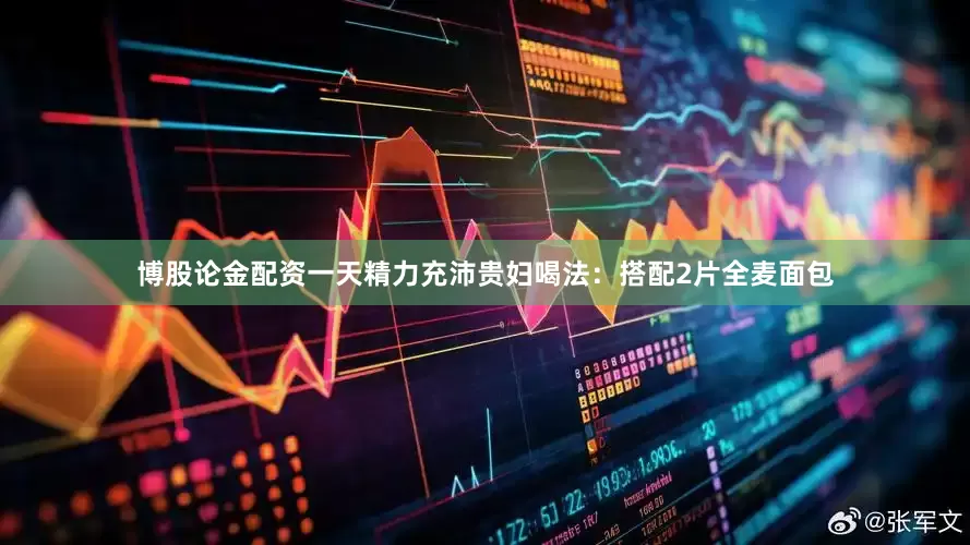 博股论金配资一天精力充沛贵妇喝法：搭配2片全麦面包