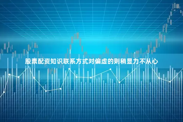 股票配资知识联系方式对偏虚的则稍显力不从心