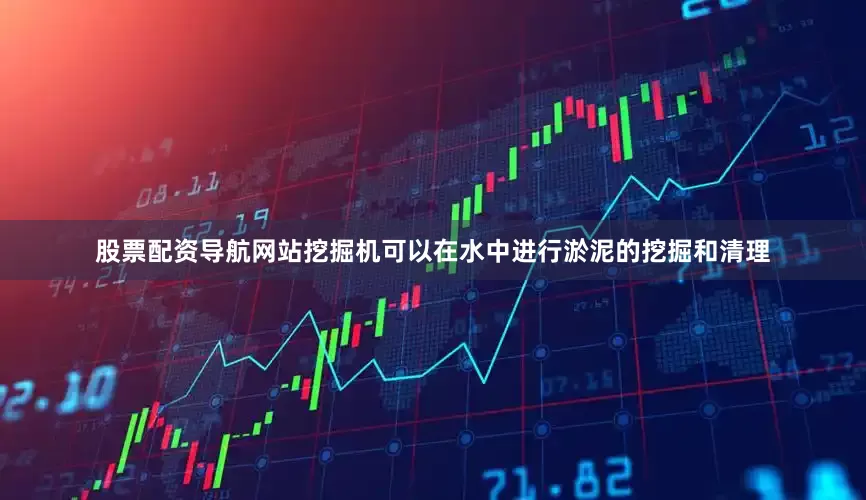 股票配资导航网站挖掘机可以在水中进行淤泥的挖掘和清理