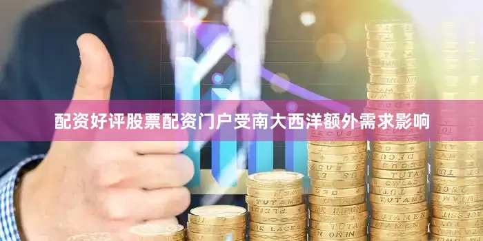 配资好评股票配资门户受南大西洋额外需求影响
