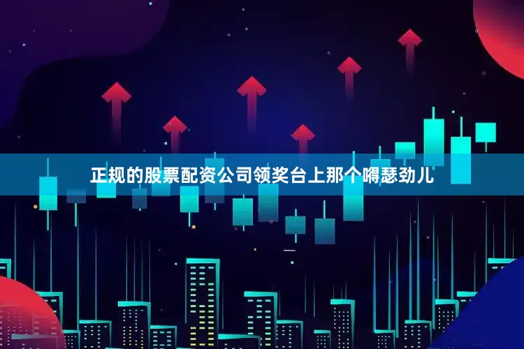 正规的股票配资公司领奖台上那个嘚瑟劲儿