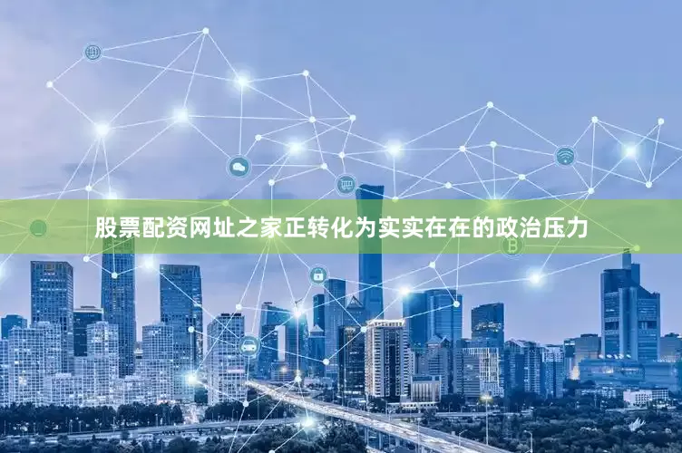 股票配资网址之家正转化为实实在在的政治压力