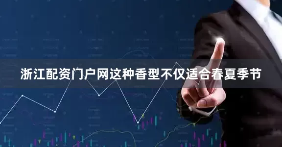 浙江配资门户网这种香型不仅适合春夏季节