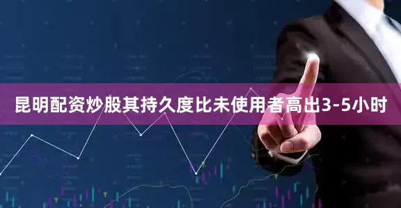 昆明配资炒股其持久度比未使用者高出3-5小时
