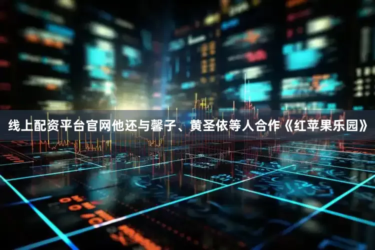线上配资平台官网他还与馨子、黄圣依等人合作《红苹果乐园》