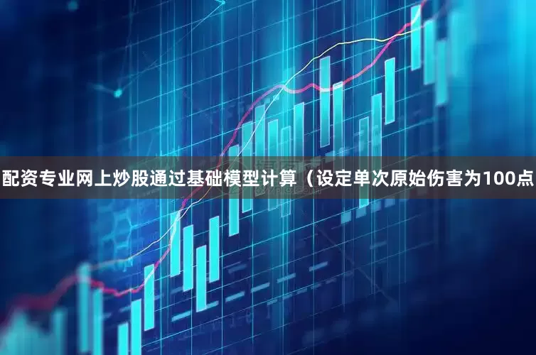 配资专业网上炒股通过基础模型计算（设定单次原始伤害为100点