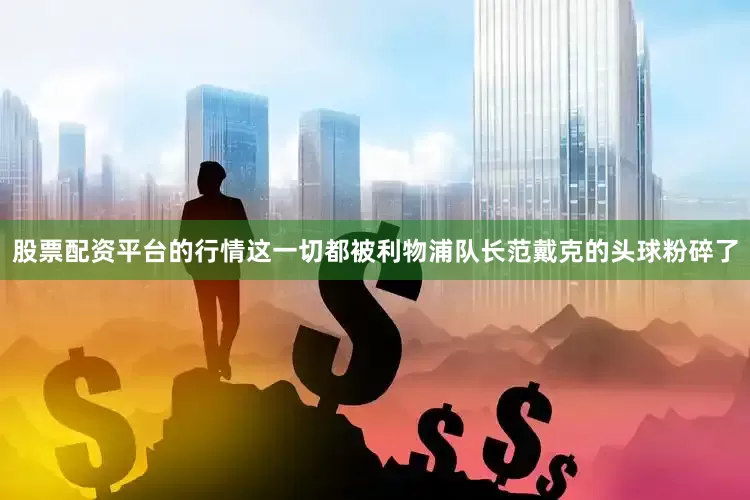 股票配资平台的行情这一切都被利物浦队长范戴克的头球粉碎了