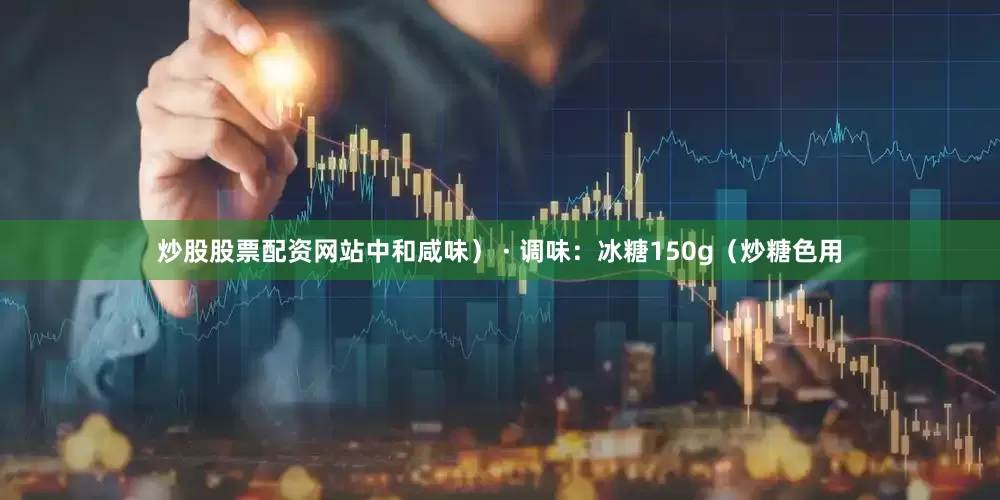 炒股股票配资网站中和咸味） · 调味：冰糖150g（炒糖色用