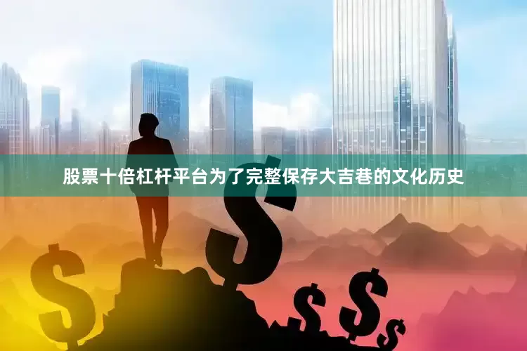 股票十倍杠杆平台为了完整保存大吉巷的文化历史