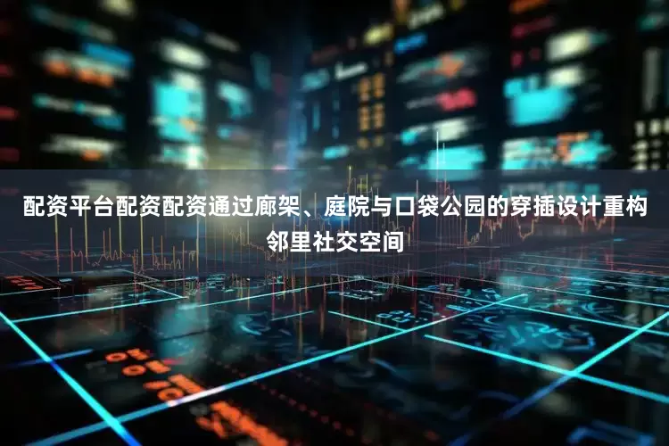 配资平台配资配资通过廊架、庭院与口袋公园的穿插设计重构邻里社交空间