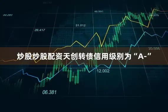 炒股炒股配资天创转债信用级别为“A-”
