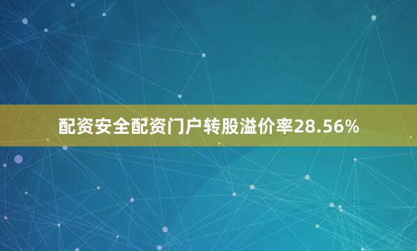 配资安全配资门户转股溢价率28.56%