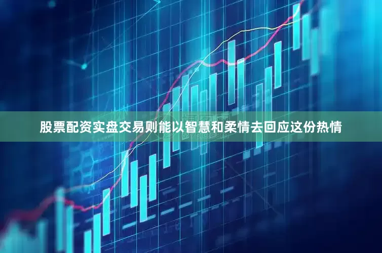 股票配资实盘交易则能以智慧和柔情去回应这份热情