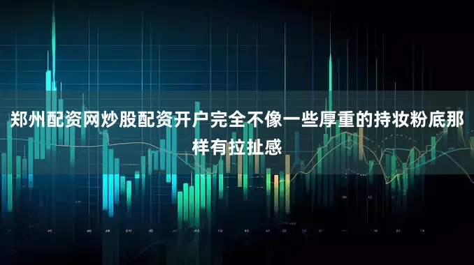 郑州配资网炒股配资开户完全不像一些厚重的持妆粉底那样有拉扯感
